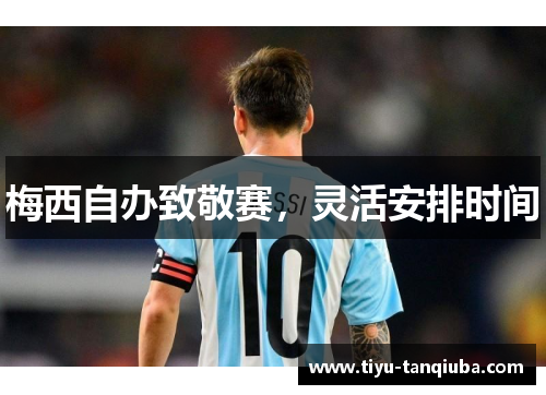 梅西自办致敬赛，灵活安排时间